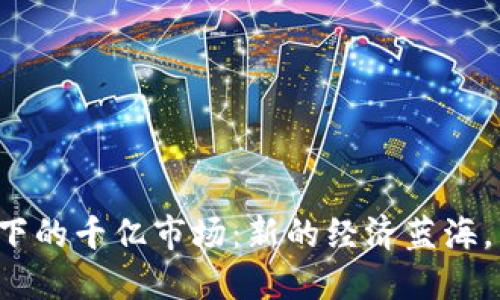 揭秘区块链下的千亿市场：新的经济蓝海，等你来探索！