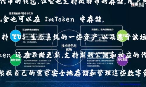 ImToken 钱包是一款热门的数字资产钱包，用户可以在其中存储和管理多种不同的加密货币。以下是一些可以在 ImToken 钱包中存储的主流币种：

1. **以太坊（ETH）**：作为第二大市值的加密货币，ETH 是以太坊区块链的原生代币，许多去中心化应用（DApps）和智能合约都以 ETH 为基础。

2. **ERC20 代币**：ImToken 支持所有基于以太坊的 ERC20 代币，例如 USDT（泰达币）、LINK（Chainlink）、UNI（Uniswap）、MANA（Decentraland）等。

3. **比特币（BTC）**：虽然 ImToken 主要是以太坊及其代币的钱包，但它也支持比特币的存储，用户可以在同一个钱包中轻松管理多种资产。

4. **比特币现金（BCH）**：作为比特币的分叉币，比特币现金也可以在 ImToken 中存储。

5. **EOS 和 TRC20 代币**：除了以太坊，ImToken 也支持 EOS 生态系统的一些资产，以及基于波场（TRON）的 TRC20 代币。

6. **其他公链的代币**：随着多链支持的逐渐增多，ImToken 还在不断更新，支持新的公链和相应的代币。

总之，ImToken 钱包支持的加密货币种类繁多，用户可以根据自己的需求安全地存储和管理这些数字资产。在使用这些币种时，请务必注意安全保护和私钥管理。