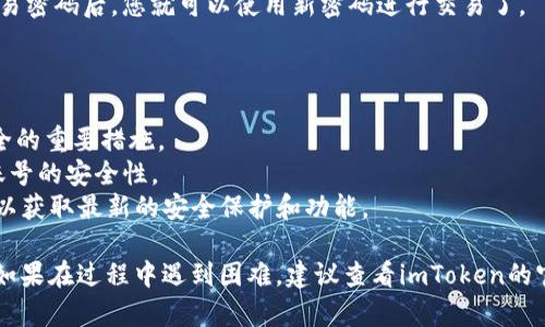 要找回您的imToken交易密码，您可以按照以下步骤进行操作：

### 1. 打开imToken应用

首先，确保您在移动设备上已经安装并打开了imToken应用。如果您还未安装，可以在应用商店下载。

### 2. 进入登录界面

打开应用后，您会看到登录界面。此时，您需要点击“找回密码”或“忘记密码”选项。这通常位于输入密码的框旁边。

### 3. 验证身份

系统会要求您进行身份验证。这通常包括输入与您的imToken账户相关联的手机号码或电子邮箱地址。确保您能够访问该手机或邮箱，以便接收验证码。

### 4. 接收验证码

您将会收到一条包含验证码的短信或电子邮件。请注意查收，验证码可能会在几分钟后过期。

### 5. 输入验证码

返回到imToken应用，按照提示输入接收到的验证码。验证通过后，系统将允许您设置新的交易密码。

### 6. 设置新密码

根据系统提示，设置一个新的交易密码。为了安全考虑，请确保密码复杂且不易被猜测。可以采用字母、数字和特殊字符的组合。

### 7. 确认新密码

重新输入您设置的新密码以确认。确保两次输入的密码一致。

### 8. 完成找回流程

完成上述步骤后，您将会收到系统的确认信息。在成功修改交易密码后，您就可以使用新密码进行交易了。

### 温馨提示

- **备份助记词**：定期备份您的钱包助记词是保护资产安全的重要措施。
- **启用双重认证**：如果可能，启用双重认证功能，以增加账号的安全性。
- **保持软件更新**：确保您的imToken应用保持最新版本，以获取最新的安全保护和功能。

通过以上步骤，您应该能够顺利找回您的imToken交易密码。如果在过程中遇到困难，建议查看imToken的官方帮助文档或直接联系他们的客服支持获取进一步的指导。