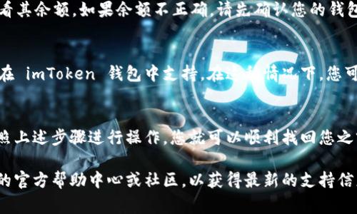 如果您在imToken钱包中不小心删除了某个币种，通常可以通过以下几步来恢复它。请确保您遵循每个步骤，以确保您的资产安全。

第一步：打开 imToken 钱包
首先，您需要在手机上打开 imToken 钱包应用程序。如果您已经退出您的钱包，请使用您的助记词或私钥重新登录。

第二步：进入资产页面
在主界面上，找到并点击“资产”标签。这将带您进入显示所有已添加币种的页面。在这里，您会看到一个已添加币种的列表。

第三步：添加币种
在资产页面的右上角，通常会有一个“添加币种”或“ ”的按钮。点击此按钮将进入币种添加页面。在这里，您可以找到您删除的币种。

第四步：搜索币种
在币种添加页面，您可以使用搜索栏输入您希望恢复的币种名称。例如，如果您之前删除了以太坊（ETH），可以在搜索框中输入“Ethereum”或“ETH”。

第五步：选择并确认
找到您要恢复的币种后，点击该币种旁边的复选框进行选择。确认后，您将看到该币种重新添加到您的资产列表中。

第六步：检查余额
返回到资产页面，确保您可以看到恢复后的币种并且能够顺利查看其余额。如果余额不正确，请先确认您的钱包地址和网络是否设置正确。

其他注意事项
如果您发现无法找到您想要恢复的币种，可能是因为该币种没有在 imToken 钱包中支持。在这种情况下，您可能需要转换为其他钱包或使用去中心化交易所来管理您的资产。

总结
恢复删除的币种在 imToken 钱包中是一个简单的过程。只需按照上述步骤进行操作，您就可以顺利找回您之前删除的资产。请定期检查您的资产状态，确保您的投资安全。

如果您还有其他疑问或需要进一步的帮助，建议访问 imToken 的官方帮助中心或社区，以获得最新的支持信息。