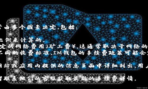 在使用IM钱包（或其他数字钱包）进行转账时，手续费通常由多个因素决定，包括：

1. **转账金额**：有些钱包的手续费是根据转账金额的比例来计算的。
2. **网络费用**：在区块链网络上进行转账时，会产生一定的网络费用（矿工费），这通常取决于网络的拥堵情况。
3. **钱包服务商的政策**：不同的钱包服务商可能会有不同的收费标准，IM钱包的手续费政策可能会定期调整。

在具体数额方面，IM钱包的转账手续费通常会在其官方网站或应用内提供的信息页面中详细列出。用户在进行转账前，可以在相关页面查看最新的手续费标准。

为了确保准确的信息，建议您访问IM钱包的官方网站或者联系他们的客服获取最新的手续费详情。