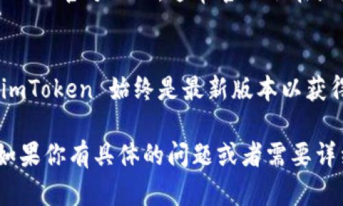 目前，imToken 并没有提供直接的版本查询功能，但你可以通过以下几个步骤来了解你所使用的 imToken 版本：

### 步骤一：打开 imToken 应用
首先，确保你的设备上已经安装了 imToken 应用，并打开它。无论是 iOS 还是 Android 版本，应当确保应用已更新到最新版本以体验最佳性能及安全性。

### 步骤二：进入“设置”页面
在应用主界面，通常你会在右上角或者下方找到一个“设置”图标（常表现为齿轮形状）。点击它进入设置页面。

### 步骤三：查看版本信息
在设置页面中，通常会有“关于”或“版本”选项，点击它。在这里，你会看到当前应用的版本号，例如“imToken 版本 2.8.0”。这就是你所需要的信息。

### 步骤四：检查更新
如果你发现自己使用的版本不是最新的，通常在同一个页面会提供“检查更新”选项，点击它可以查看是否有新版本可供下载和更新，如果有，按照提示进行更新即可。

### 步骤五：访问官方网站
如果你在应用内无法获取到版本信息，另一种方式是访问 imToken 的官方网站，通常官网会在显著位置提供最新版本的说明，甚至可以在这里下载最新的应用。

### 结尾提示
保持应用的最新状态对安全性和功能性是非常重要的，确保你的 imToken 始终是最新版本以获得更好的用户体验和安全保障。

通过上述步骤，你可以轻松找到自己使用的 imToken 版本信息。如果你有具体的问题或者需要详细指南，建议查阅 imToken 的官方文档或者社区帮助。