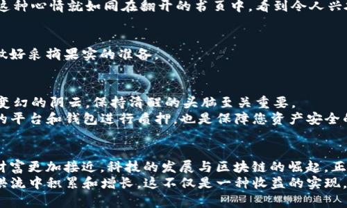   如何在IM钱包中成功质押波场币，获取稳定收益！ / 
 guanjianci IM钱包, 波场币, 质押收益 /guanjianci 

引言：探索数字货币的魅力
当清晨的阳光透过窗帘的缝隙，洒落在你的窗台上，你是否曾想过投资数字货币的世界，像是踏入一片充满机遇的金色田野？在这片田野中，波场币（TRX）犹如一颗璀璨的晨露，等待着每一个有远见的投资者去拥抱它。而今天，我们要探讨的正是如何在IM钱包中质押波场币，以获取持续的收益。

IM钱包简介：安全与便捷的结合
想象一下，你手中握着一把钥匙，能够打开一个安全而便捷的数字资产宝库。IM钱包正是您进入数字货币世界的那把钥匙。它不仅支持多种主流数字货币的存储及交易，还为用户提供了一种安全可靠的质押机制。
在IM钱包中，用户可以轻松地管理包括波场币在内的多种数字资产。其用户友好的界面、强大的加密安全功能，使得每一位用户都能放心地进行数字货币投资。

波场币的魅力：未来的基础设施
波场币（TRX）是基于波场（TRON）网络的数字资产，旨在为全球的数字娱乐行业提供基础设施。想象一下，一间被五光十色的屏幕包围的游戏室，里面的每一个玩家都可以通过波场币进行实时交易和互动。这种去中心化的娱乐生态，将为每一个参与者打开全新的财富之门。
质押波场币不仅能为您带来被动收入，更意味着您成为了区块链生态系统的一部分。这仿佛是在参与一场盛大的未来派对，所有的参与者都在共同为更美好的明天而奋斗。

为什么选择质押波场币？
质押波场币所带来的收益，就像是一场与时间赛跑的马拉松。每一个坚定的脚步，都会让您离目的地更近。借助质押，您不仅可以在保持波场币的同时获得额外收益，还能借此支持网络的安全与稳定。
在市场波动时，质押波场币可以帮助投资者更好地对抗价格下跌风险，让您在数字资产的海洋中稳健航行。投资质押更是一种长远的投资策略，它意味着您对未来的信心和对区块链生态发展的关注。

如何在IM钱包中质押波场币
接下来，让我们一起走进IM钱包质押波场币的具体流程。想象一下，您带着一颗期待的心，准备踏上这段旅程。

h4第一步：下载并注册IM钱包/h4
首先，您需要在应用商店中下载IM钱包。安装完成后，注册一个新的账户。如果您已经有账户了，那便可以直接登录。想象着在灯火辉煌的夜晚，您在移动设备上完成这一切，期待着美好的明天。

h4第二步：充值波场币/h4
打开IM钱包，选择“充值”选项，通过您的数字货币交易所将波场币转入IM钱包。充值过程就像是将一颗颗珍贵的宝石，细心地放入您的宝藏箱中。务必注意转账的手续费和网络确认时间，以免耽误了您的质押计划。

h4第三步：选择质押波场币/h4
在IM钱包的主界面上，找到“质押”选项，选择波场币。系统会显示可供质押的数量和预期收益。在这个环节，您就像是一名经济学家，仔细分析每一个选项，将未来的收益潜力和风险权衡在心。

h4第四步：确认质押/h4
仔细审阅质押条款后，确认质押。在这一刻，您将自己的波场币托付给未来，期待着它们在这个去中心化的未来中生根发芽。这种心情就如同在翻开的书页中，看到令人兴奋的章节，迫不及待地想要深入了解。

h4第五步：监控质押状态/h4
完成质押后，您可以在IM钱包中实时监控质押的状态及收益。想象自己在一座茂密的森林中，轻松地观察树木的成长，随时做好采摘果实的准备。

风控与注意事项
在踏上质押之旅时，您也需保持警惕。虽然波场币的质押收益可观，但风险也随之而来。想象在一片风和日丽的天地，随时有变幻的阴云，保持清醒的头脑至关重要。
在质押前，一定要了解波场币的市场动态和技术发展，时刻关注市场动态，以作出灵活的投资决策。同时，选择 reputable 的平台和钱包进行质押，也是保障您资产安全的关键。

总结：拥抱未来，持续收益
在IM钱包中质押波场币，犹如在广袤的荒野中种下希望的种子，等待着未来的收获。每一个踏实的决定，都让我们与未来的财富更加接近。科技的发展与区块链的崛起，正在为我们开启前所未有的投资之路。
让我们勇敢地走进这个属于数字货币的新时代，将波场币的质押作为我们通向财富自由的一部分，让未来的财富在时间的洪流中积累和增长。这不仅是一种收益的实现，更是一种对新生事物的积极探索。