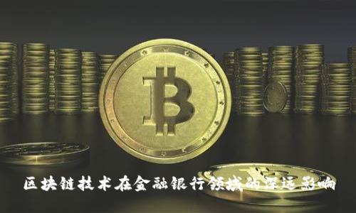 区块链技术在金融银行领域的深远影响