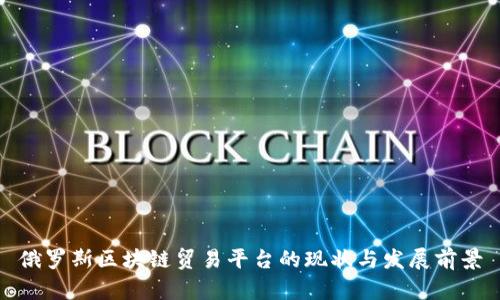 俄罗斯区块链贸易平台的现状与发展前景